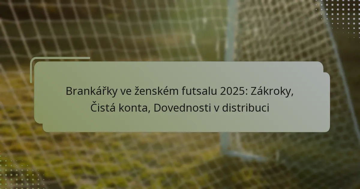 Brankářky ve ženském futsalu 2025: Zákroky, Čistá konta, Dovednosti v distribuci