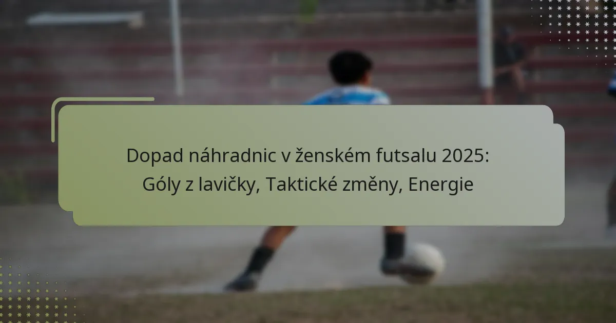 Dopad náhradnic v ženském futsalu 2025: Góly z lavičky, Taktické změny, Energie