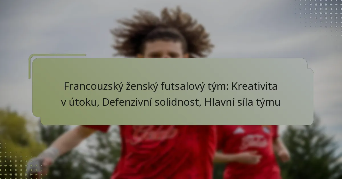 Francouzský ženský futsalový tým: Kreativita v útoku, Defenzivní solidnost, Hlavní síla týmu