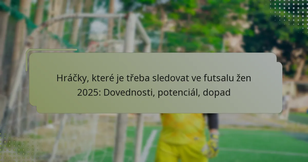 Hráčky, které je třeba sledovat ve futsalu žen 2025: Dovednosti, potenciál, dopad