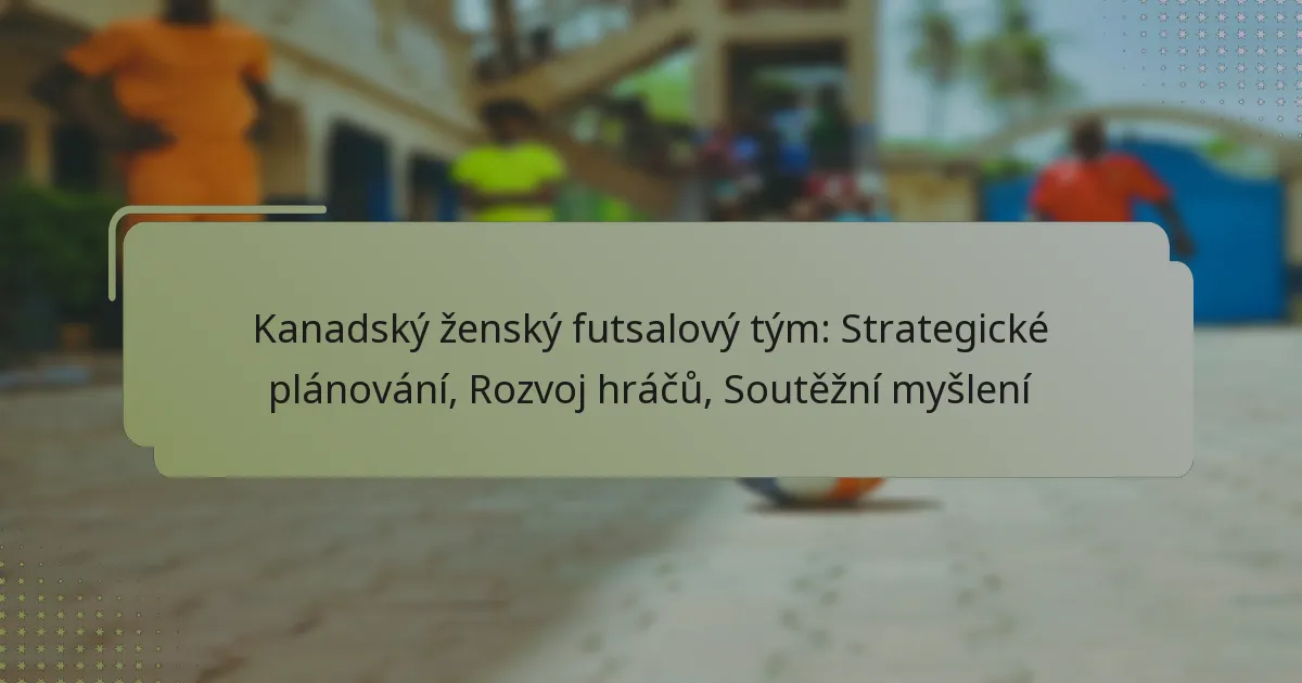 Kanadský ženský futsalový tým: Strategické plánování, Rozvoj hráčů, Soutěžní myšlení