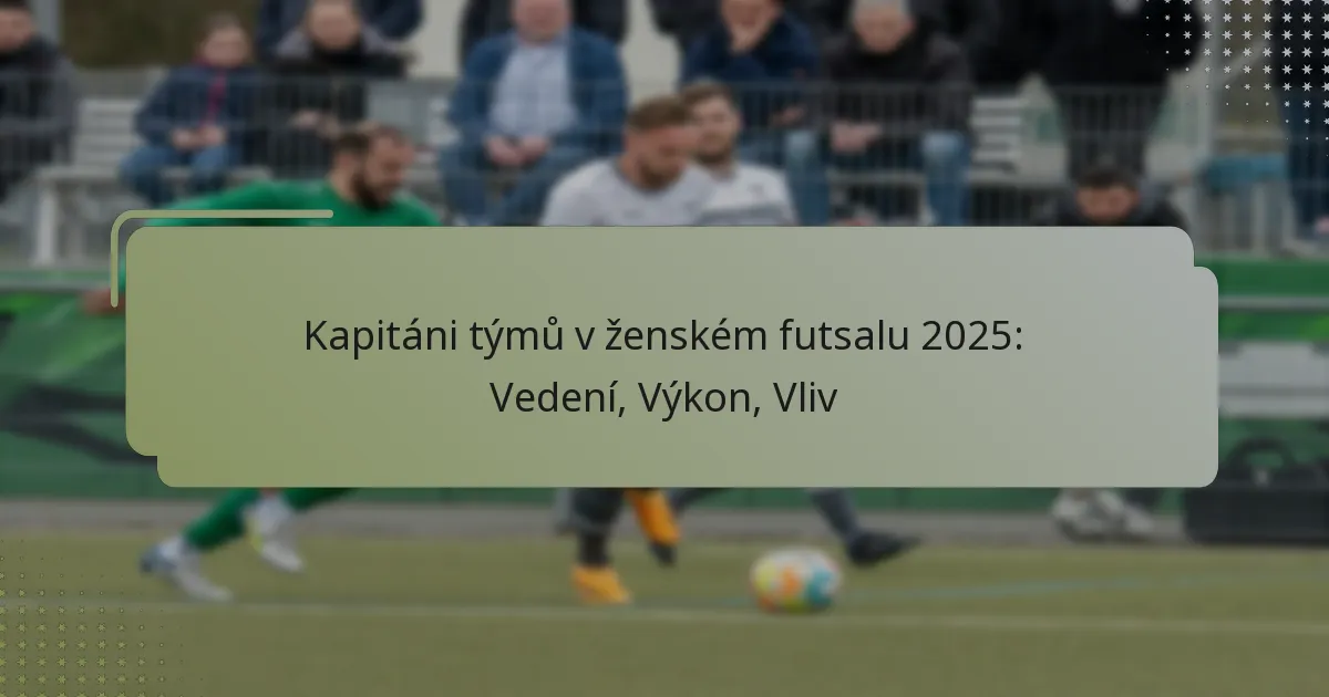 Kapitáni týmů v ženském futsalu 2025: Vedení, Výkon, Vliv