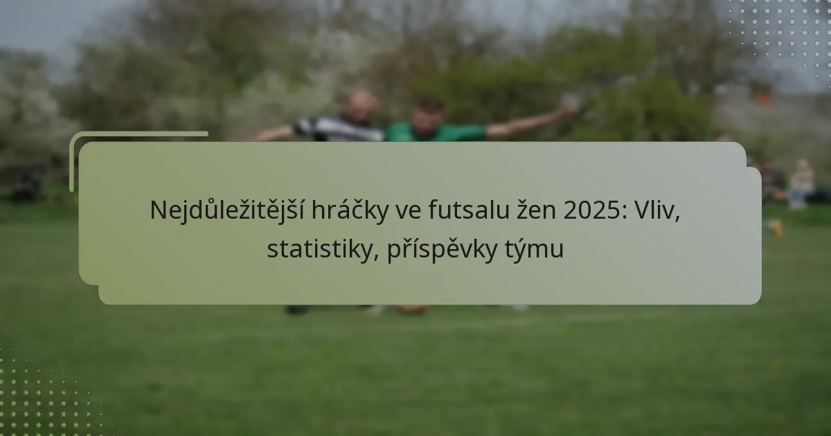 Nejdůležitější hráčky ve futsalu žen 2025: Vliv, statistiky, příspěvky týmu