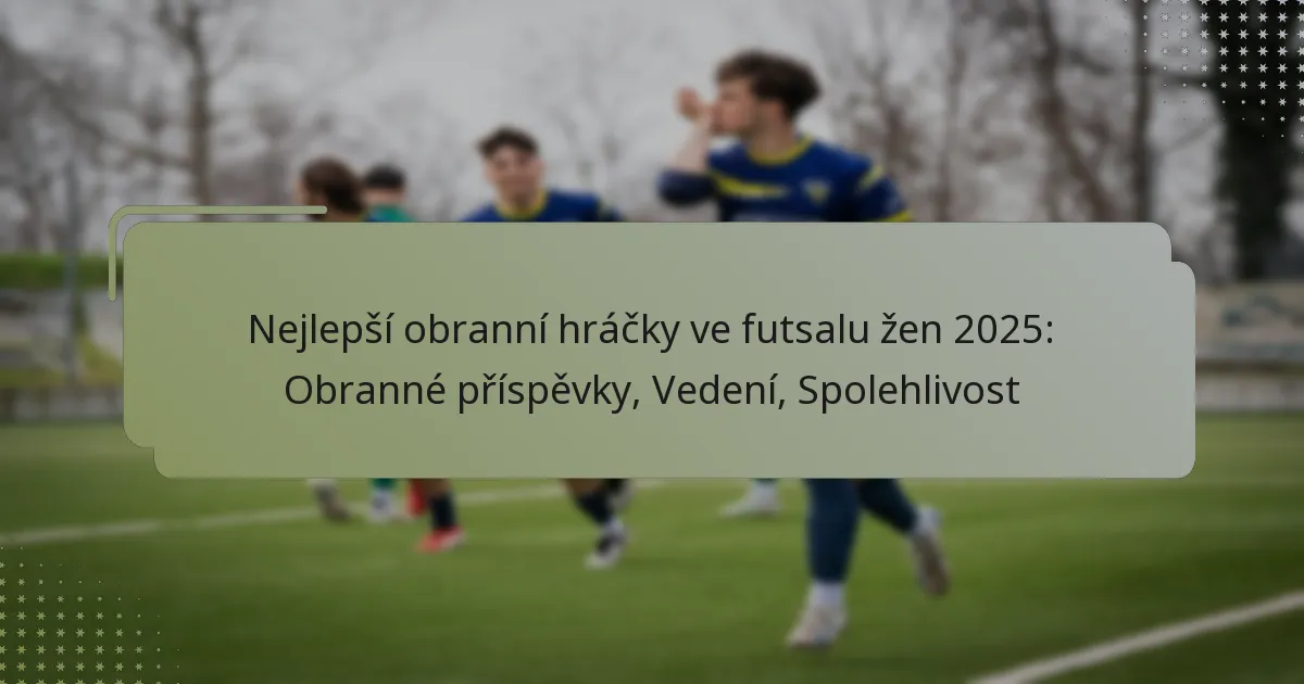 Nejlepší obranní hráčky ve futsalu žen 2025: Obranné příspěvky, Vedení, Spolehlivost