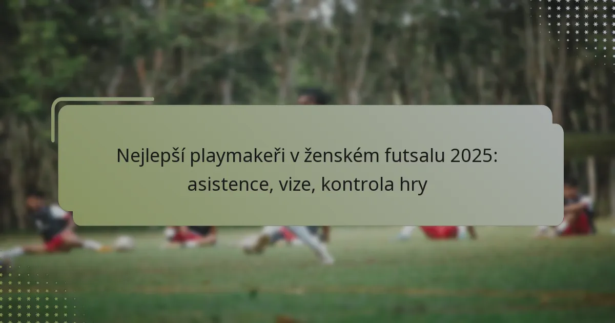 Nejlepší playmakeři v ženském futsalu 2025: asistence, vize, kontrola hry