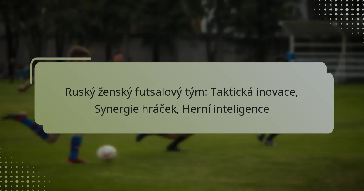 Ruský ženský futsalový tým: Taktická inovace, Synergie hráček, Herní inteligence