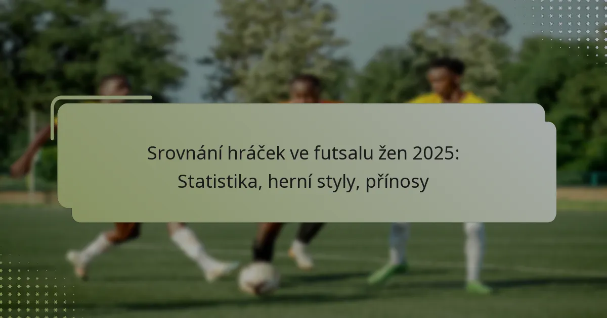 Srovnání hráček ve futsalu žen 2025: Statistika, herní styly, přínosy
