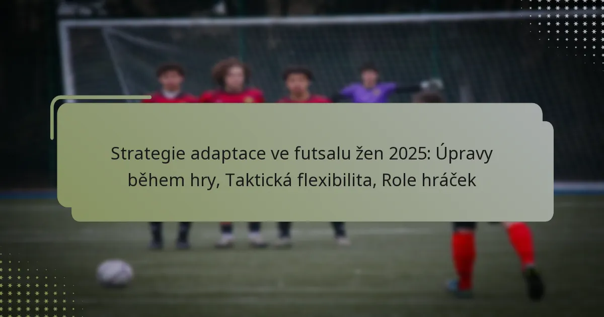 Strategie adaptace ve futsalu žen 2025: Úpravy během hry, Taktická flexibilita, Role hráček