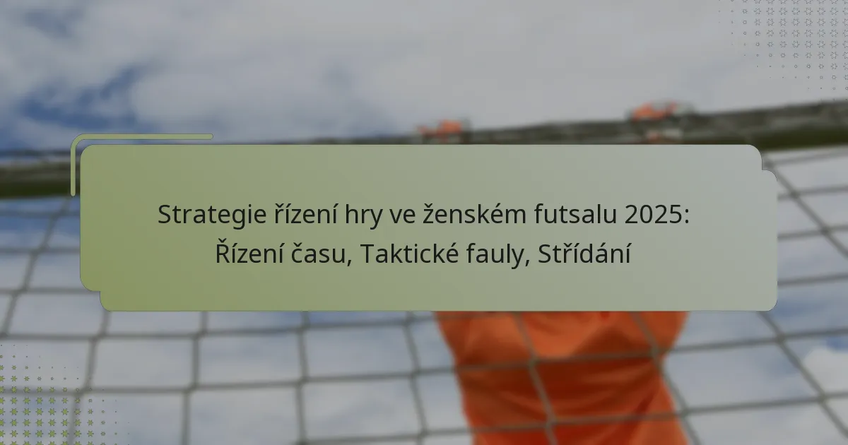 Strategie řízení hry ve ženském futsalu 2025: Řízení času, Taktické fauly, Střídání