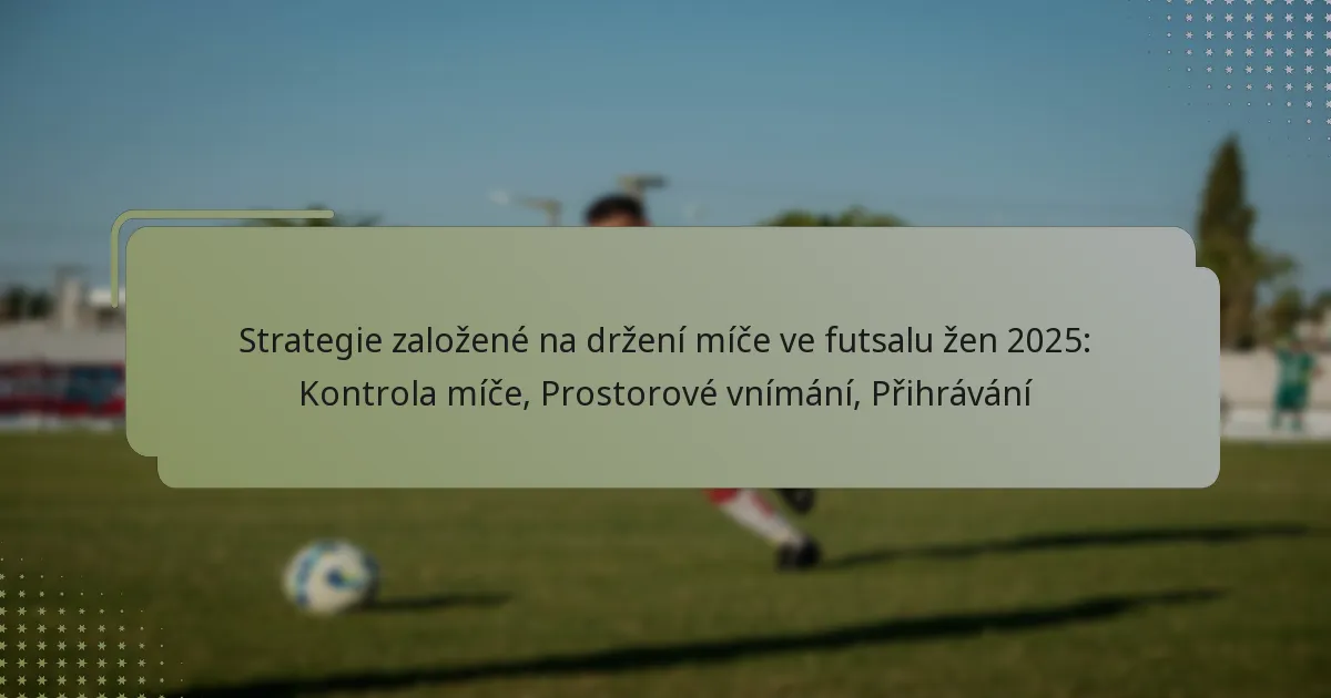 Strategie založené na držení míče ve futsalu žen 2025: Kontrola míče, Prostorové vnímání, Přihrávání