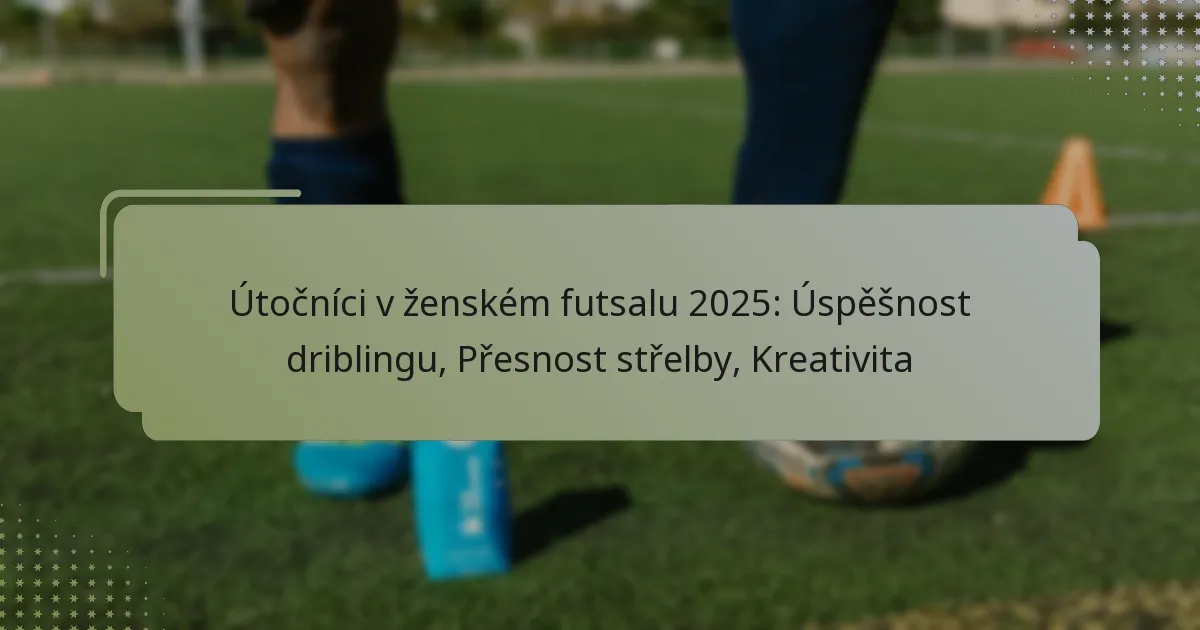 Útočníci v ženském futsalu 2025: Úspěšnost driblingu, Přesnost střelby, Kreativita