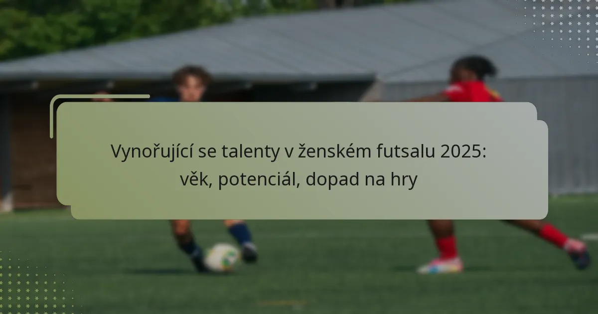 Vynořující se talenty v ženském futsalu 2025: věk, potenciál, dopad na hry