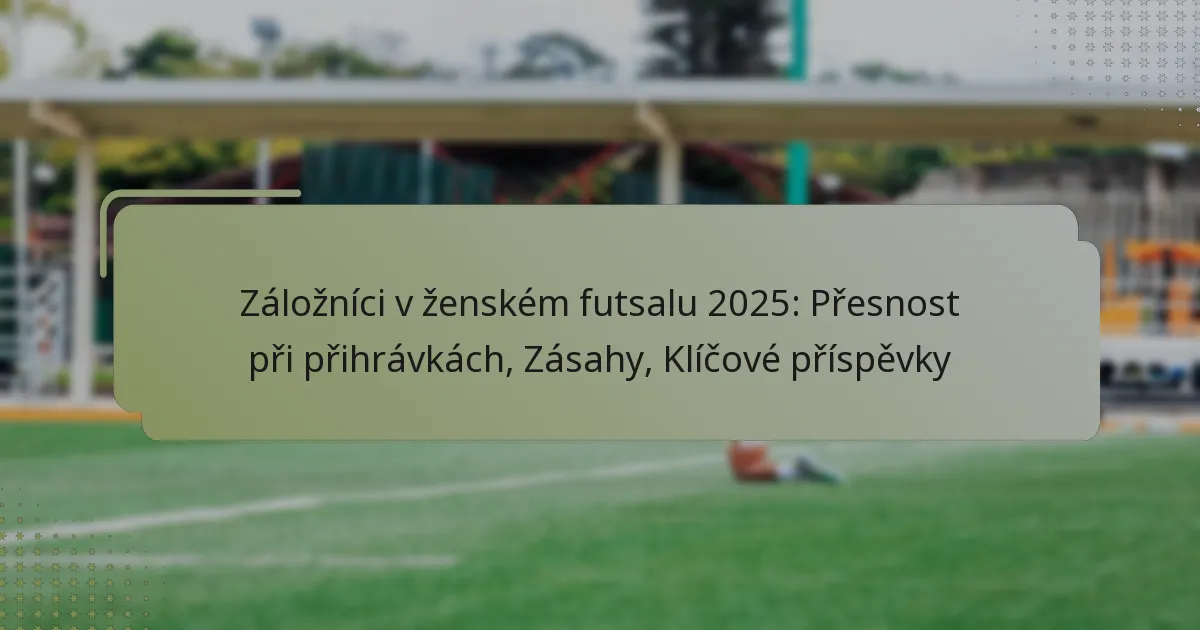 Záložníci v ženském futsalu 2025: Přesnost při přihrávkách, Zásahy, Klíčové příspěvky