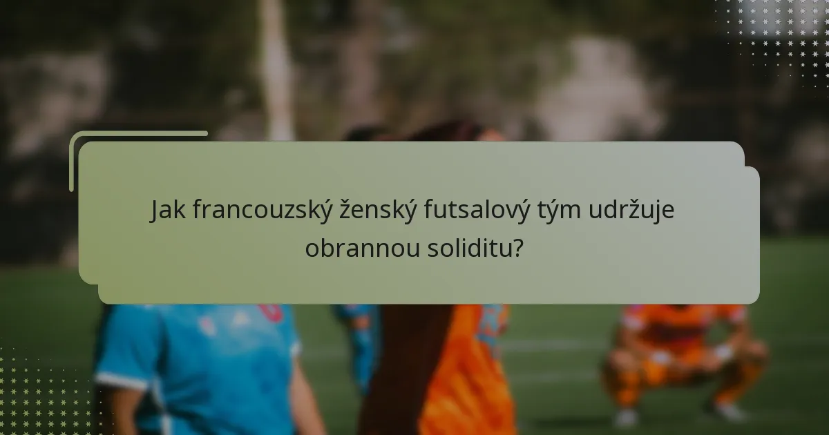 Jak francouzský ženský futsalový tým udržuje obrannou soliditu?