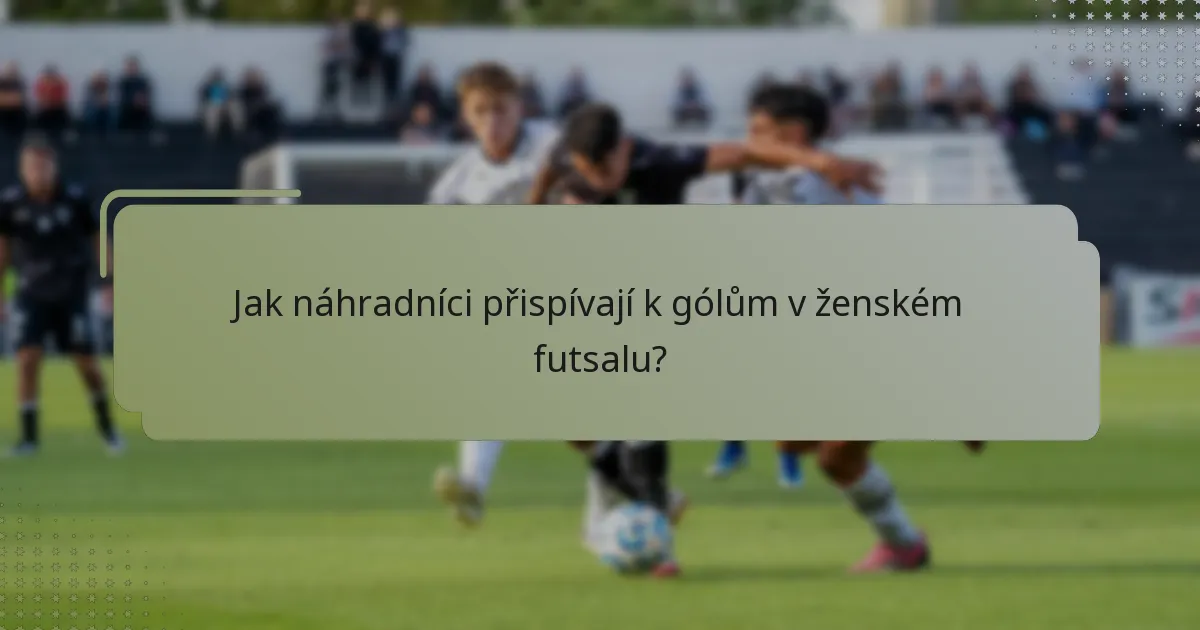 Jak náhradníci přispívají k gólům v ženském futsalu?