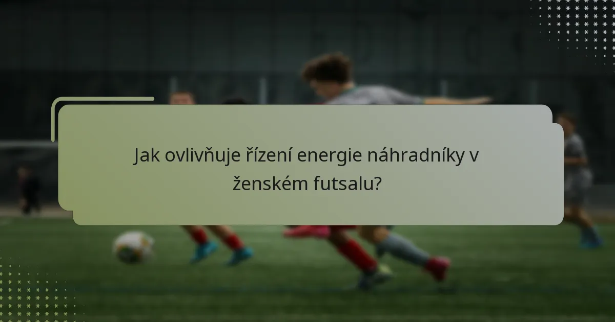 Jak ovlivňuje řízení energie náhradníky v ženském futsalu?