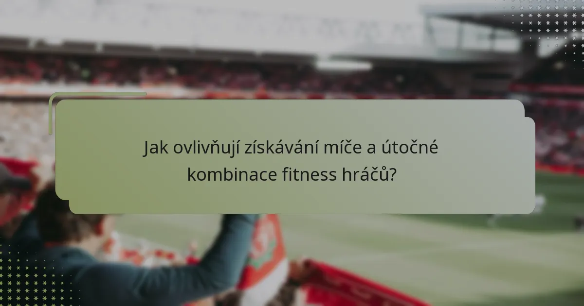 Jak ovlivňují získávání míče a útočné kombinace fitness hráčů?