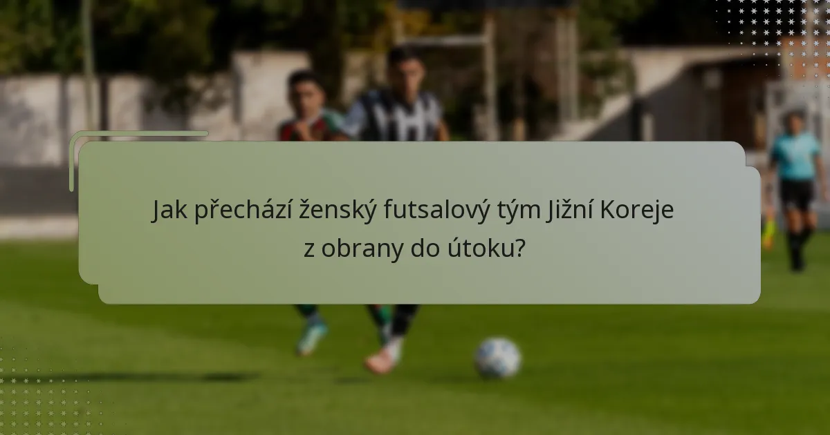Jak přechází ženský futsalový tým Jižní Koreje z obrany do útoku?