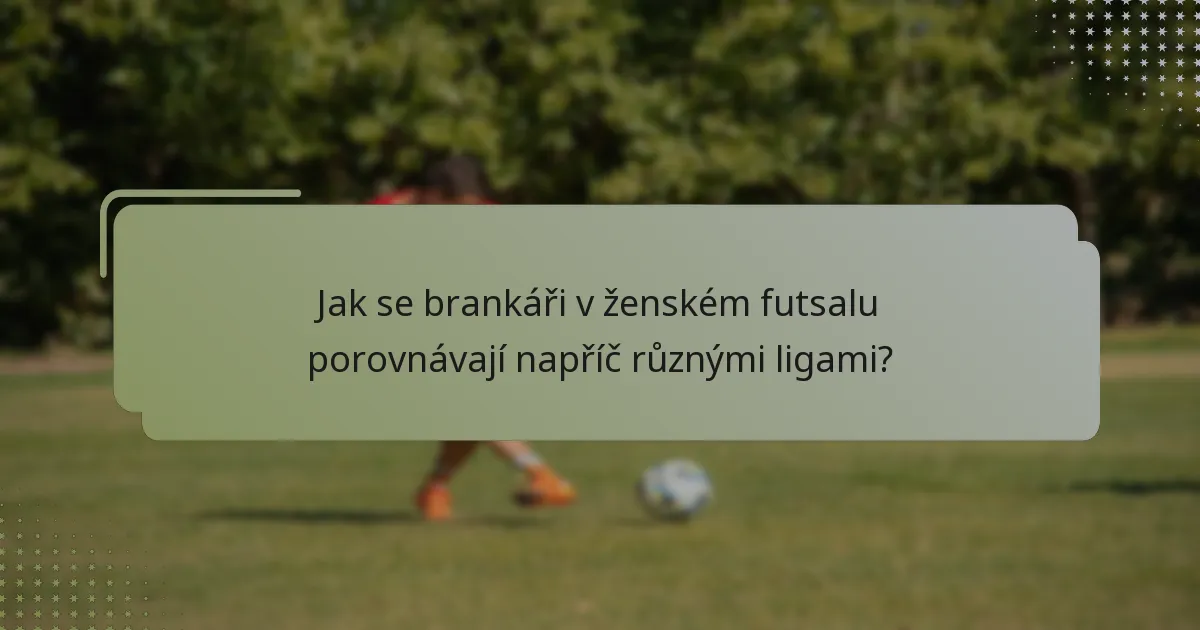 Jak se brankáři v ženském futsalu porovnávají napříč různými ligami?