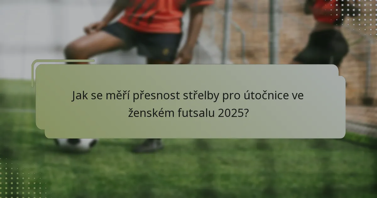 Jak se měří přesnost střelby pro útočnice ve ženském futsalu 2025?
