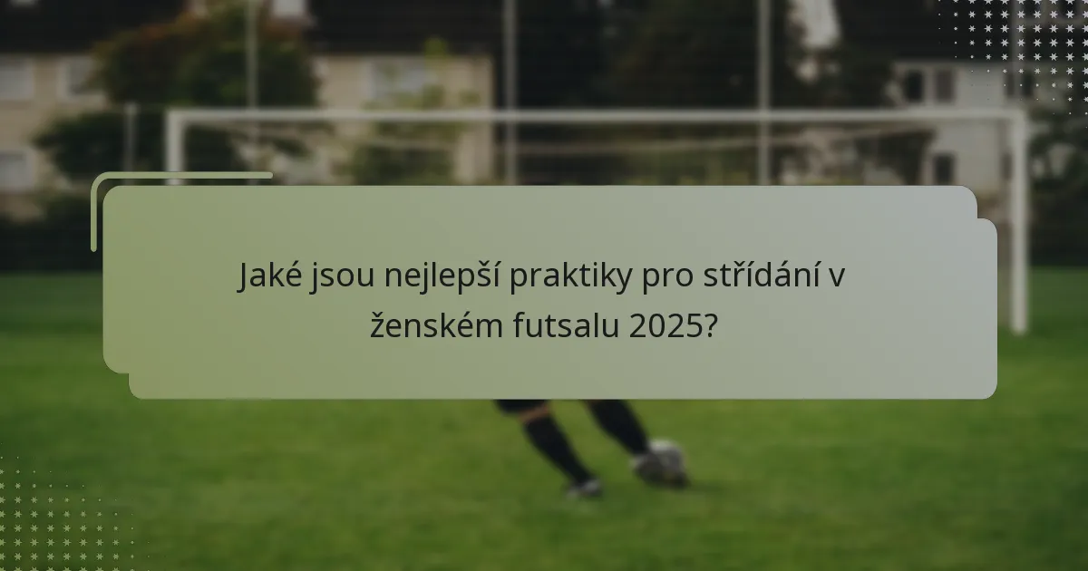 Jaké jsou nejlepší praktiky pro střídání v ženském futsalu 2025?