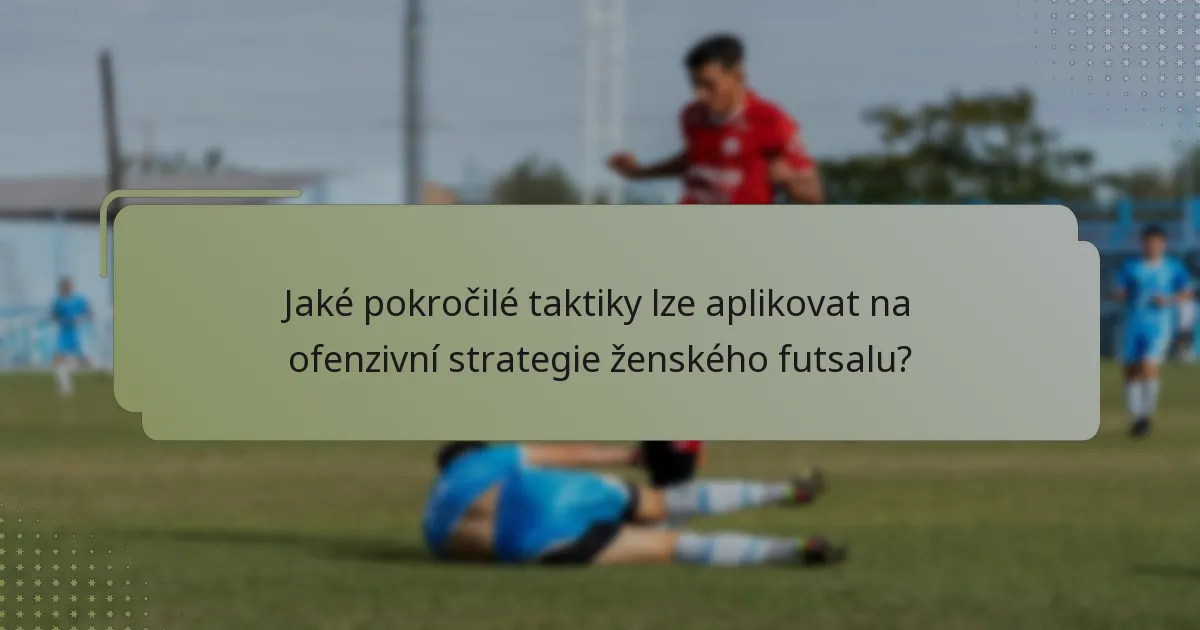Jaké pokročilé taktiky lze aplikovat na ofenzivní strategie ženského futsalu?