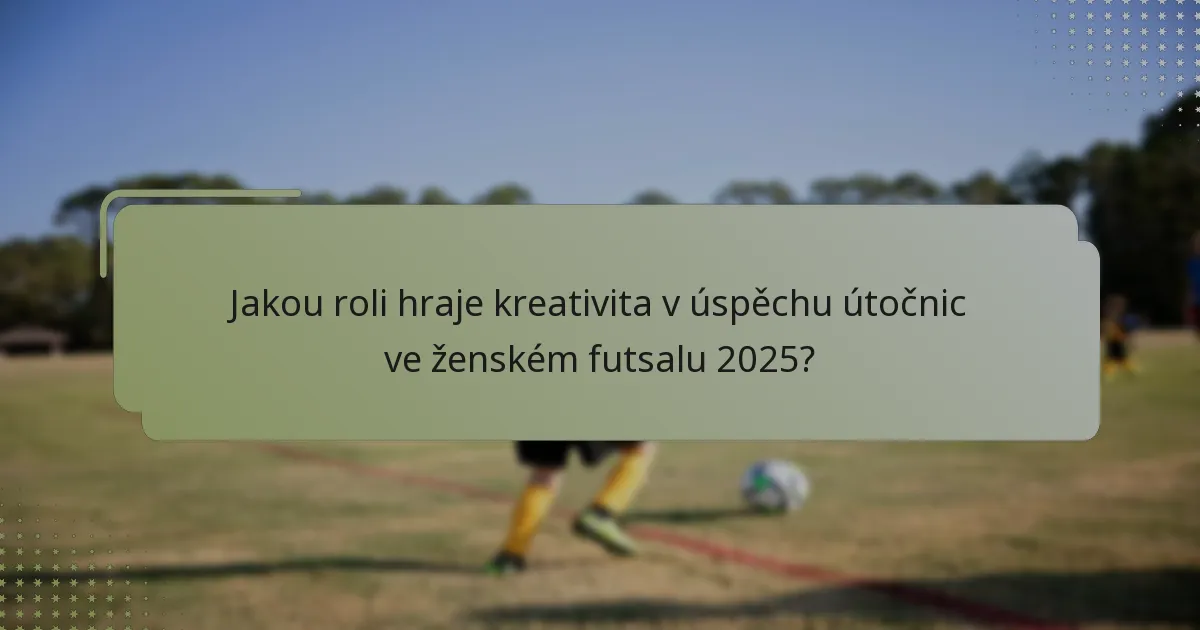 Jakou roli hraje kreativita v úspěchu útočnic ve ženském futsalu 2025?