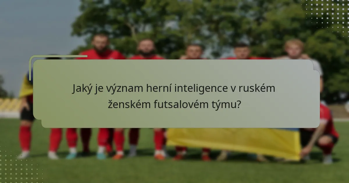 Jaký je význam herní inteligence v ruském ženském futsalovém týmu?