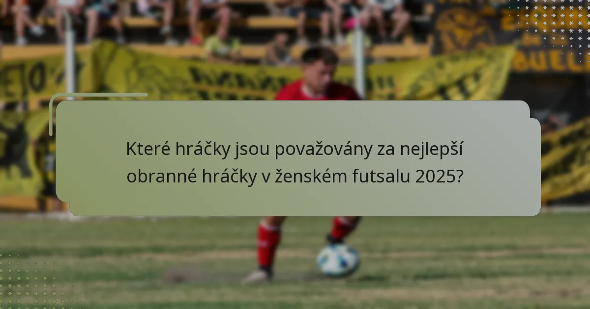 Které hráčky jsou považovány za nejlepší obranné hráčky v ženském futsalu 2025?
