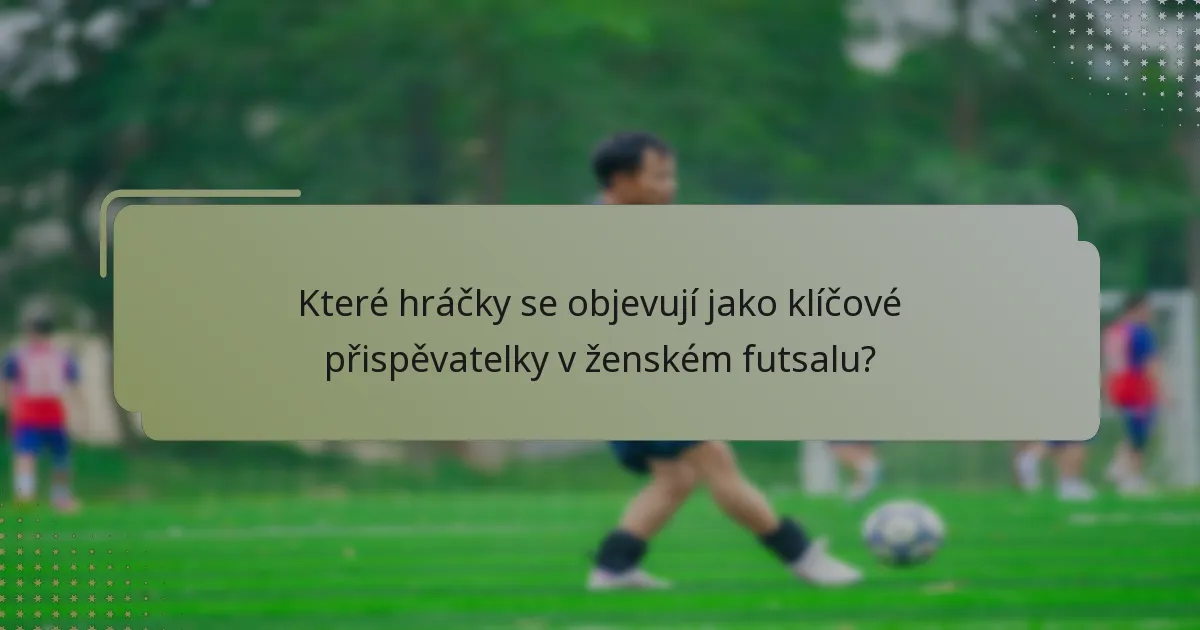 Které hráčky se objevují jako klíčové přispěvatelky v ženském futsalu?