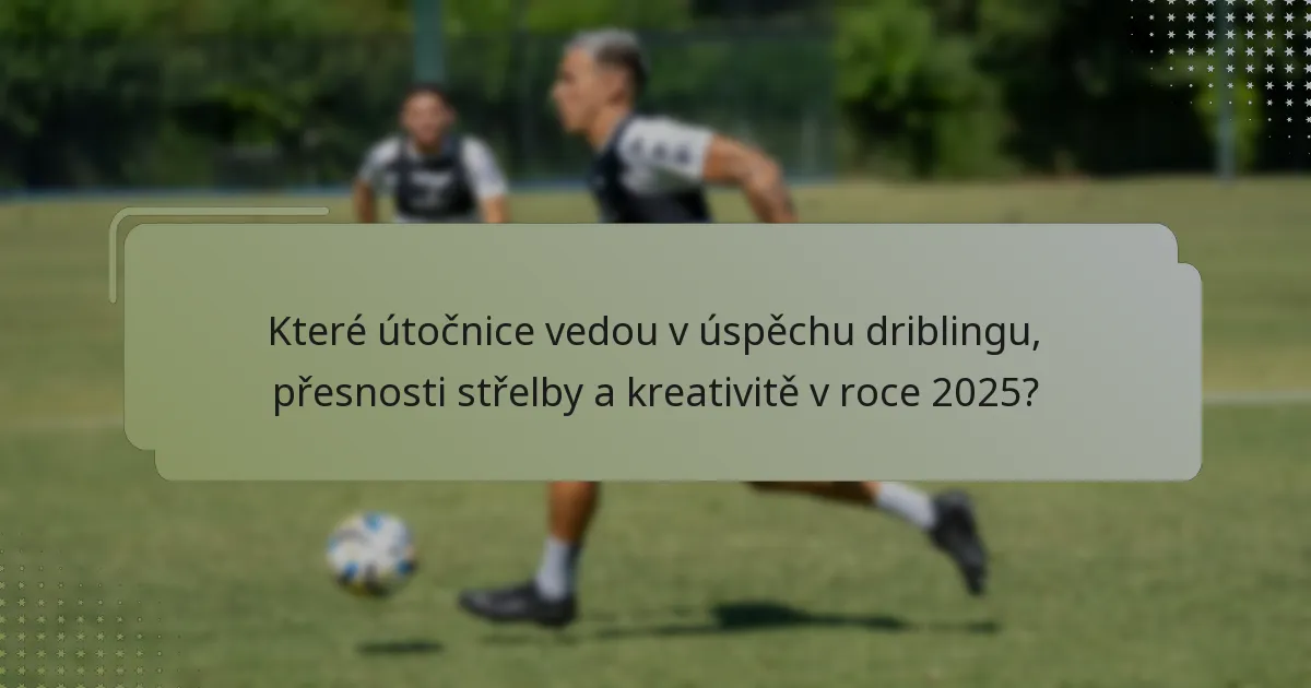 Které útočnice vedou v úspěchu driblingu, přesnosti střelby a kreativitě v roce 2025?