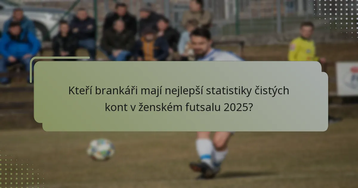 Kteří brankáři mají nejlepší statistiky čistých kont v ženském futsalu 2025?